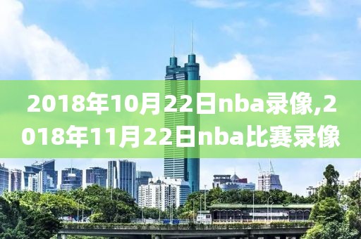 2018年10月22日nba录像,2018年11月22日nba比赛录像