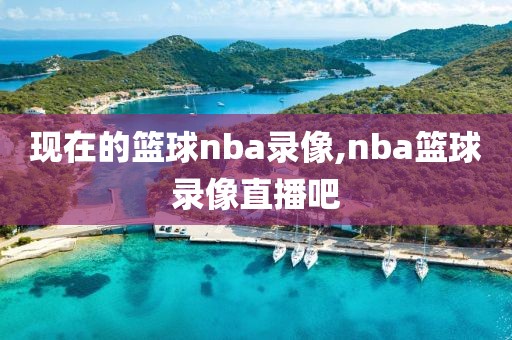现在的篮球nba录像,nba篮球录像直播吧