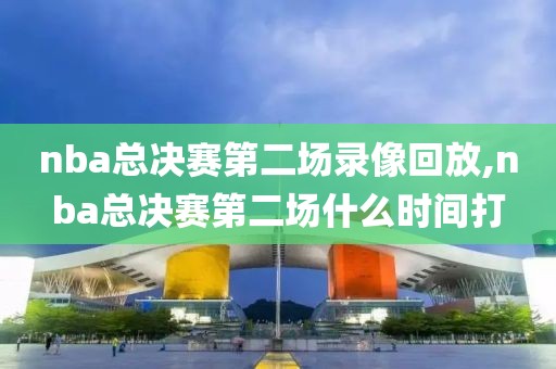 nba总决赛第二场录像回放,nba总决赛第二场什么时间打