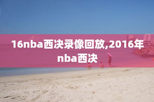 16nba西决录像回放,2016年nba西决
