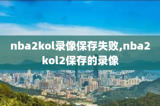nba2kol录像保存失败,nba2kol2保存的录像