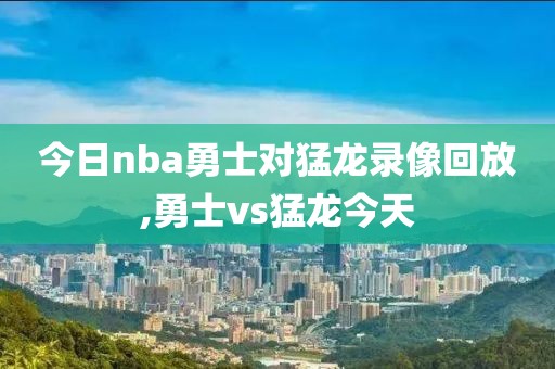 今日nba勇士对猛龙录像回放,勇士vs猛龙今天