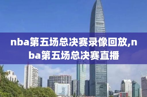 nba第五场总决赛录像回放,nba第五场总决赛直播