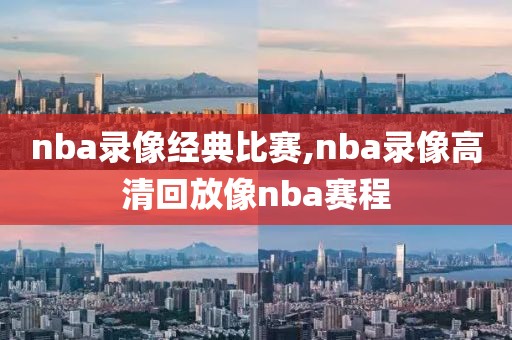 nba录像经典比赛,nba录像高清回放像nba赛程