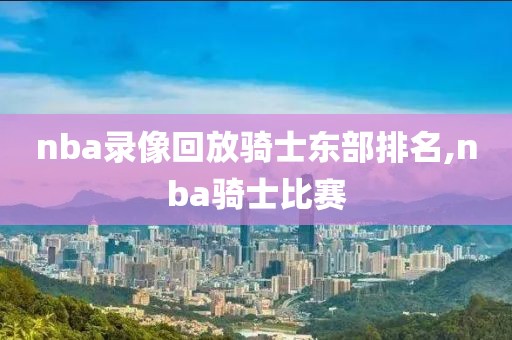 nba录像回放骑士东部排名,nba骑士比赛