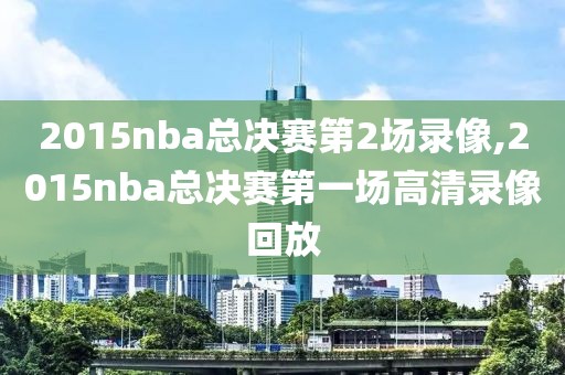 2015nba总决赛第2场录像,2015nba总决赛第一场高清录像回放