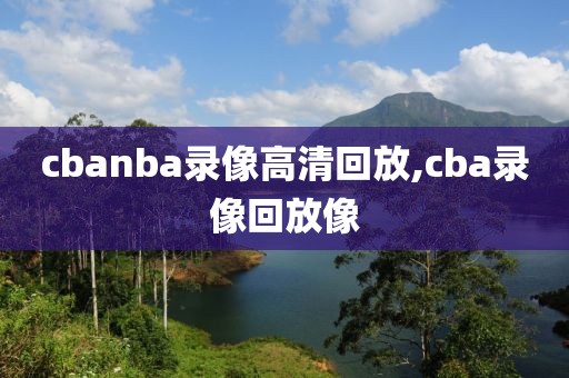 cbanba录像高清回放,cba录像回放像