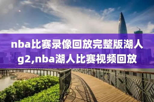 nba比赛录像回放完整版湖人g2,nba湖人比赛视频回放