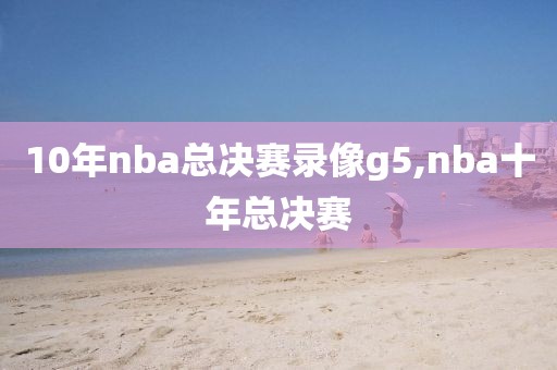 10年nba总决赛录像g5,nba十年总决赛
