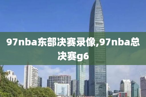97nba东部决赛录像,97nba总决赛g6