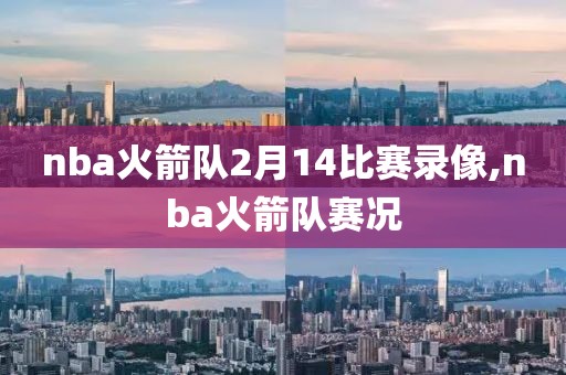 nba火箭队2月14比赛录像,nba火箭队赛况