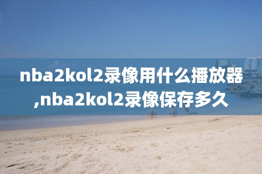 nba2kol2录像用什么播放器,nba2kol2录像保存多久