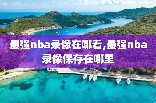 最强nba录像在哪看,最强nba录像保存在哪里