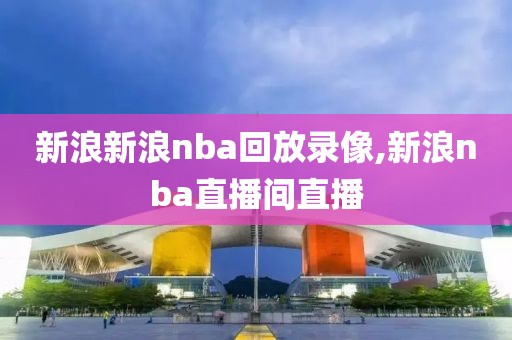 新浪新浪nba回放录像,新浪nba直播间直播