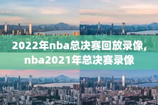 2022年nba总决赛回放录像,nba2021年总决赛录像