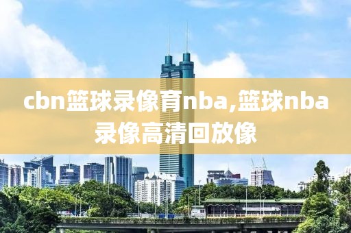 cbn篮球录像育nba,篮球nba录像高清回放像