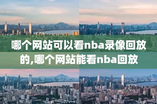哪个网站可以看nba录像回放的,哪个网站能看nba回放