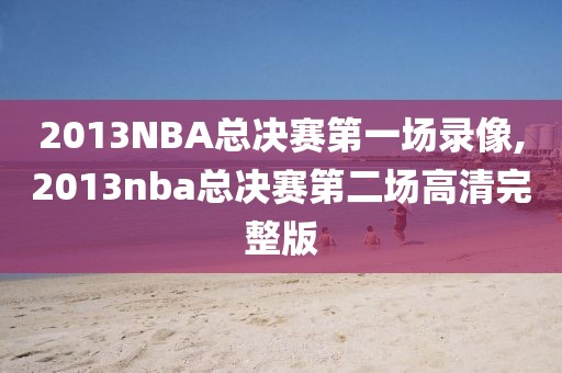 2013NBA总决赛第一场录像,2013nba总决赛第二场高清完整版