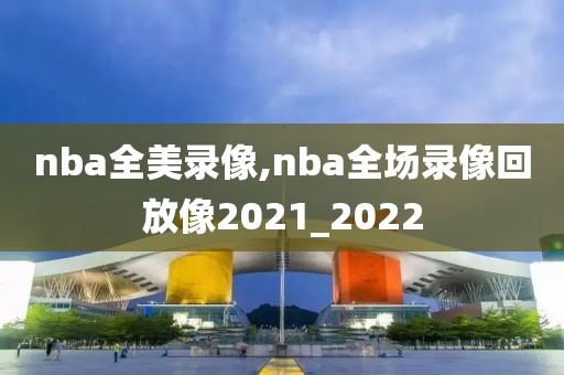 nba全美录像,nba全场录像回放像2021_2022