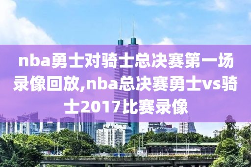 nba勇士对骑士总决赛第一场录像回放,nba总决赛勇士vs骑士2017比赛录像