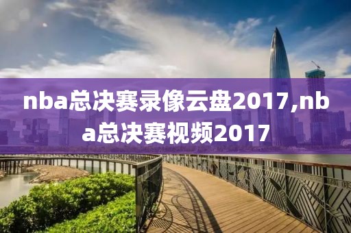 nba总决赛录像云盘2017,nba总决赛视频2017