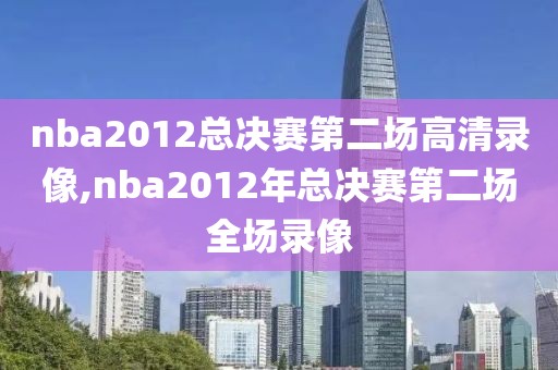 nba2012总决赛第二场高清录像,nba2012年总决赛第二场全场录像
