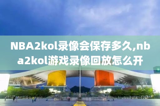 NBA2kol录像会保存多久,nba2kol游戏录像回放怎么开