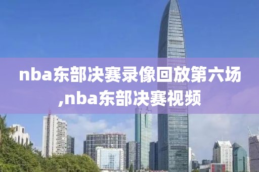 nba东部决赛录像回放第六场,nba东部决赛视频