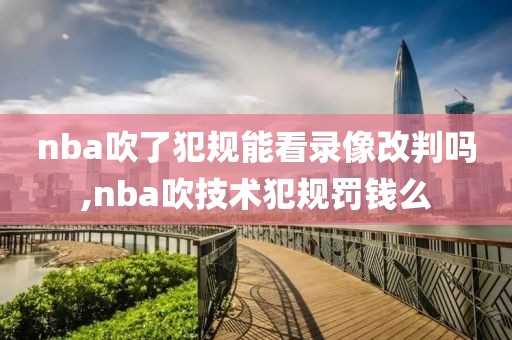 nba吹了犯规能看录像改判吗,nba吹技术犯规罚钱么