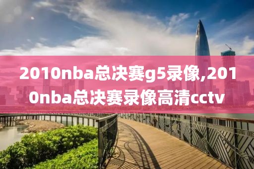 2010nba总决赛g5录像,2010nba总决赛录像高清cctv