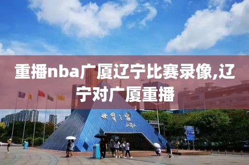 重播nba广厦辽宁比赛录像,辽宁对广厦重播