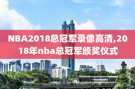 NBA2018总冠军录像高清,2018年nba总冠军颁奖仪式