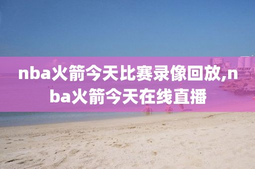 nba火箭今天比赛录像回放,nba火箭今天在线直播