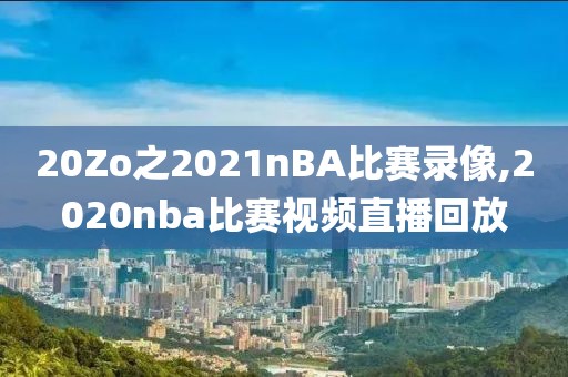 20Zo之2021nBA比赛录像,2020nba比赛视频直播回放