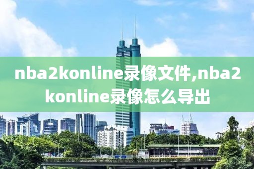 nba2konline录像文件,nba2konline录像怎么导出