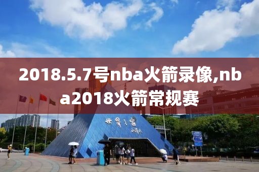 2018.5.7号nba火箭录像,nba2018火箭常规赛