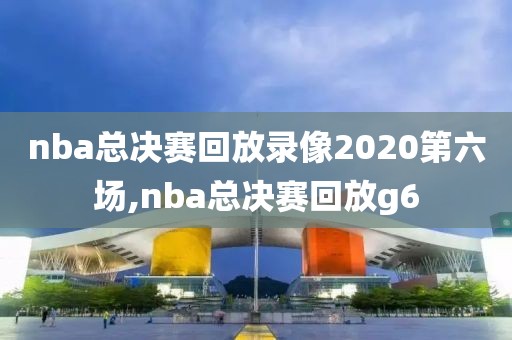 nba总决赛回放录像2020第六场,nba总决赛回放g6