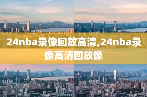 24nba录像回放高清,24nba录像高清回放像