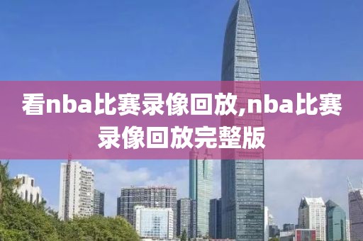 看nba比赛录像回放,nba比赛录像回放完整版