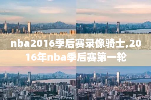 nba2016季后赛录像骑士,2016年nba季后赛第一轮