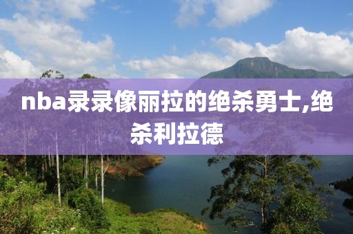 nba录录像丽拉的绝杀勇士,绝杀利拉德