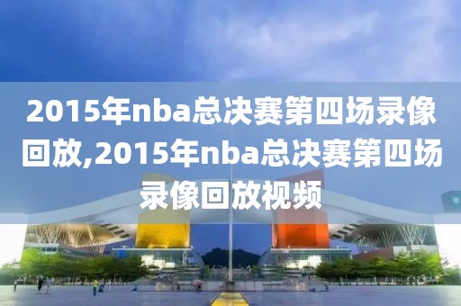 2015年nba总决赛第四场录像回放,2015年nba总决赛第四场录像回放视频