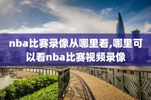 nba比赛录像从哪里看,哪里可以看nba比赛视频录像