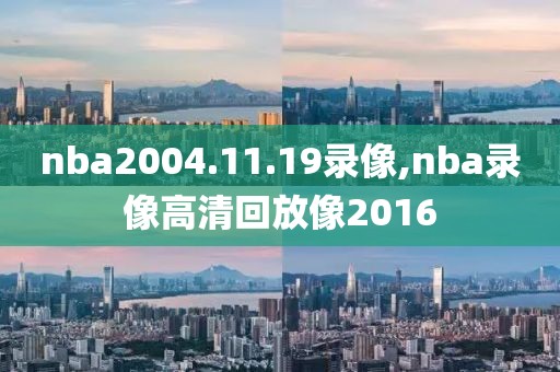 nba2004.11.19录像,nba录像高清回放像2016