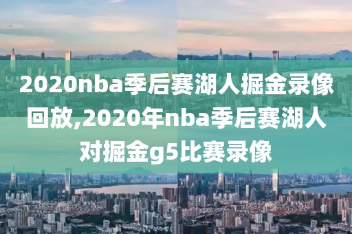 2020nba季后赛湖人掘金录像回放,2020年nba季后赛湖人对掘金g5比赛录像