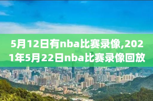 5月12日有nba比赛录像,2021年5月22日nba比赛录像回放