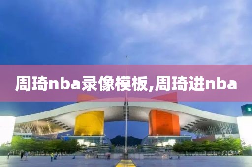 周琦nba录像模板,周琦进nba