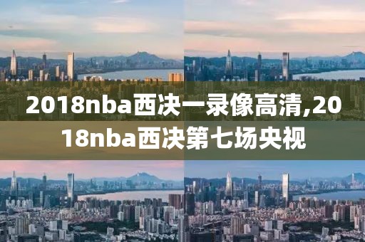 2018nba西决一录像高清,2018nba西决第七场央视