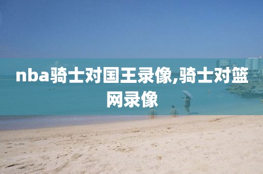 nba骑士对国王录像,骑士对篮网录像