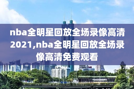 nba全明星回放全场录像高清2021,nba全明星回放全场录像高清免费观看